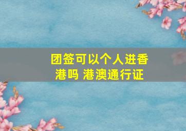 团签可以个人进香港吗 港澳通行证